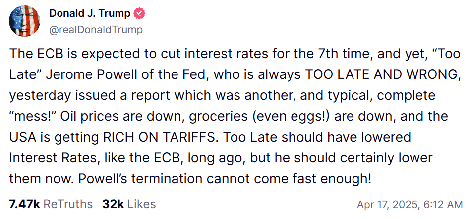 On April 17, 2025, Trump posted on Truth Social that Powell's inaction will harm the American economy, especially with inflation decreasing.